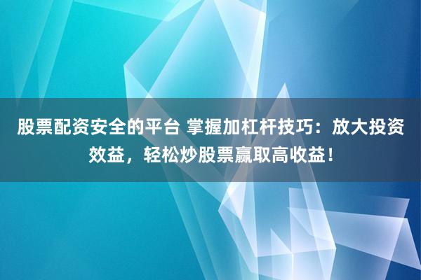 股票配资安全的平台 掌握加杠杆技巧：放大投资效益，轻松炒股票赢取高收益！