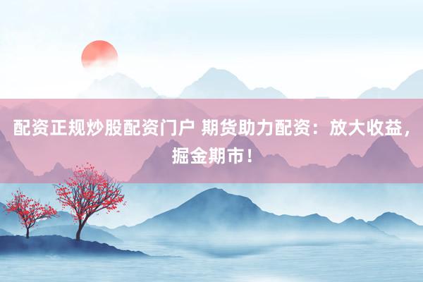 配资正规炒股配资门户 期货助力配资：放大收益，掘金期市！