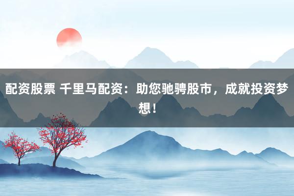 配资股票 千里马配资：助您驰骋股市，成就投资梦想！