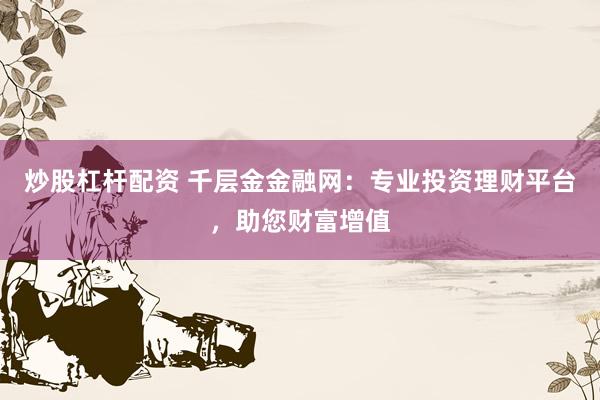 炒股杠杆配资 千层金金融网：专业投资理财平台，助您财富增值