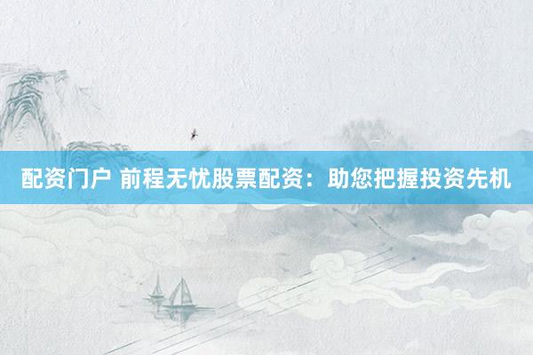 配资门户 前程无忧股票配资：助您把握投资先机