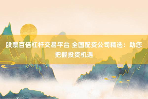 股票百倍杠杆交易平台 全国配资公司精选：助您把握投资机遇