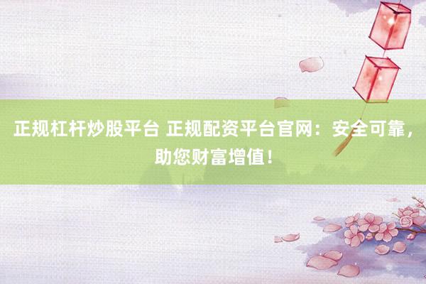正规杠杆炒股平台 正规配资平台官网：安全可靠，助您财富增值！
