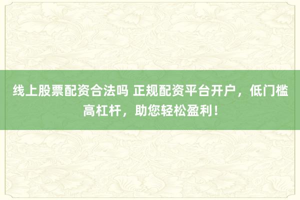 线上股票配资合法吗 正规配资平台开户，低门槛高杠杆，助您轻松盈利！