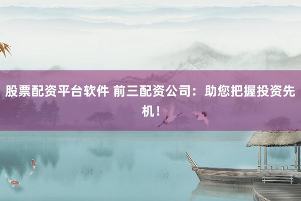 股票配资平台软件 前三配资公司：助您把握投资先机！