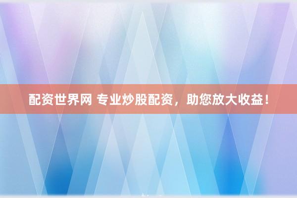 配资世界网 专业炒股配资，助您放大收益！