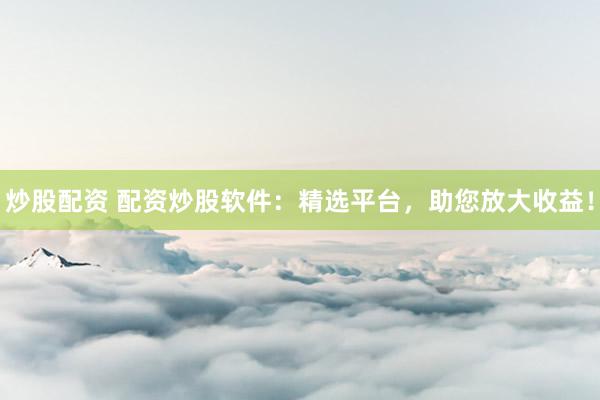 炒股配资 配资炒股软件：精选平台，助您放大收益！