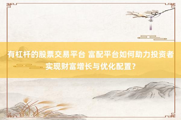 有杠杆的股票交易平台 富配平台如何助力投资者实现财富增长与优化配置？