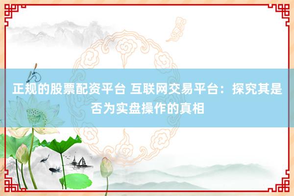 正规的股票配资平台 互联网交易平台：探究其是否为实盘操作的真相