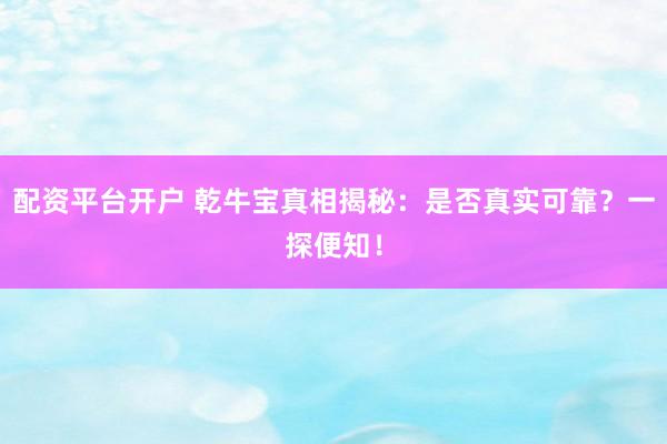 配资平台开户 乾牛宝真相揭秘：是否真实可靠？一探便知！