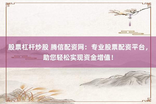股票杠杆炒股 腾信配资网：专业股票配资平台，助您轻松实现资金增值！