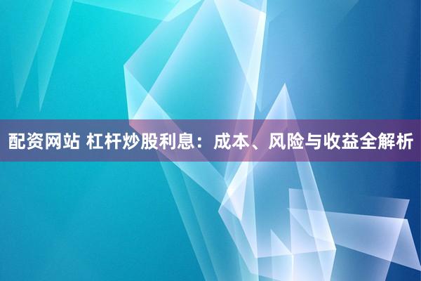 配资网站 杠杆炒股利息：成本、风险与收益全解析