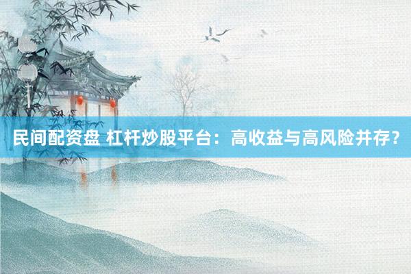 民间配资盘 杠杆炒股平台：高收益与高风险并存？