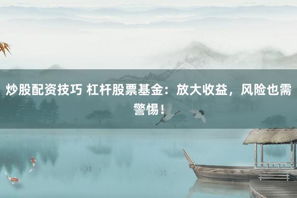 炒股配资技巧 杠杆股票基金：放大收益，风险也需警惕！