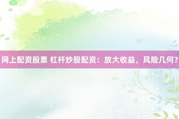 网上配资股票 杠杆炒股配资：放大收益，风险几何？