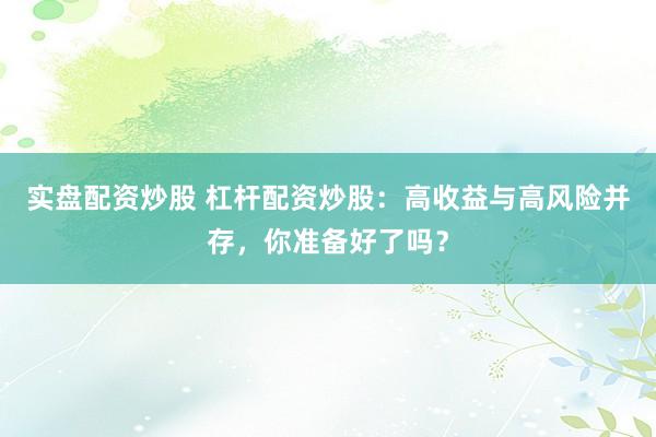 实盘配资炒股 杠杆配资炒股：高收益与高风险并存，你准备好了吗？