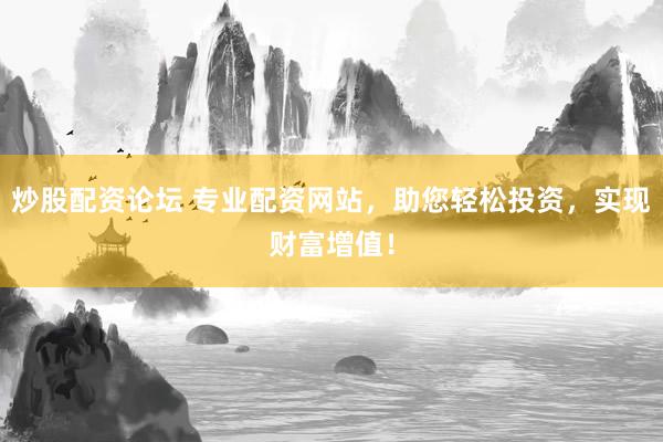 炒股配资论坛 专业配资网站，助您轻松投资，实现财富增值！
