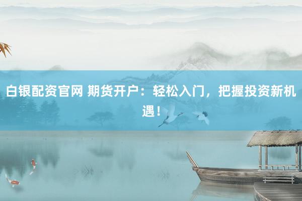 白银配资官网 期货开户：轻松入门，把握投资新机遇！