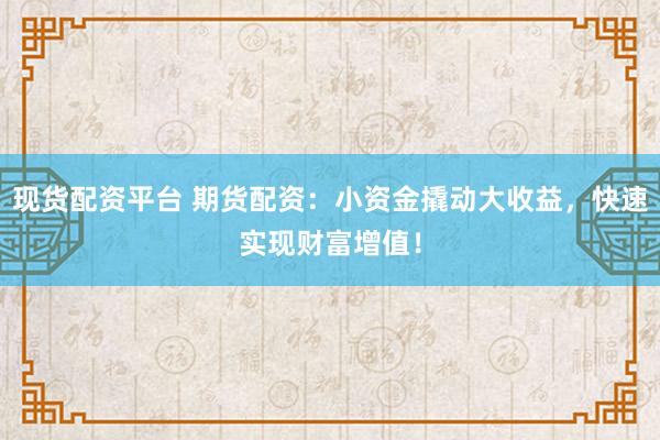 现货配资平台 期货配资：小资金撬动大收益，快速实现财富增值！