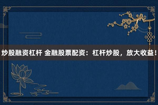 炒股融资杠杆 金融股票配资：杠杆炒股，放大收益！