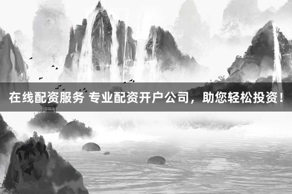 在线配资服务 专业配资开户公司，助您轻松投资！