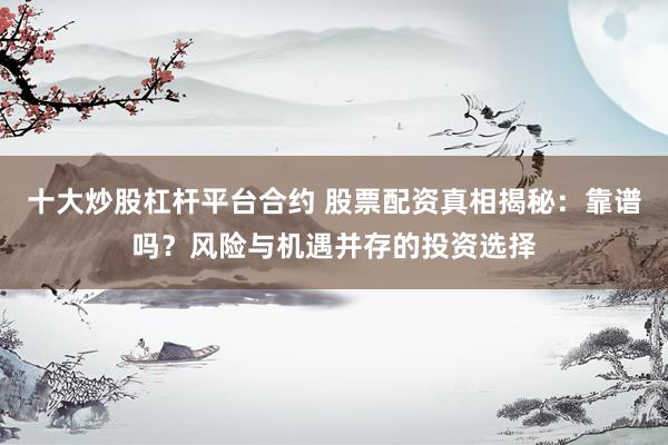 十大炒股杠杆平台合约 股票配资真相揭秘：靠谱吗？风险与机遇并存的投资选择