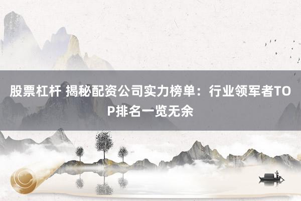 股票杠杆 揭秘配资公司实力榜单：行业领军者TOP排名一览无余