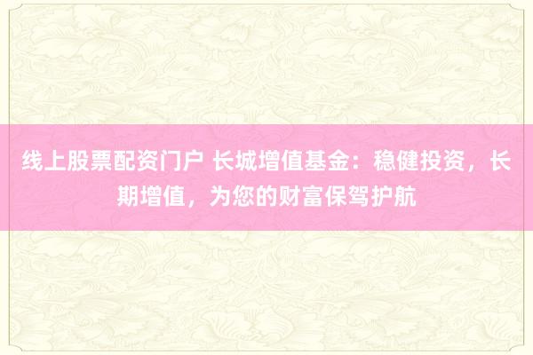 线上股票配资门户 长城增值基金：稳健投资，长期增值，为您的财富保驾护航