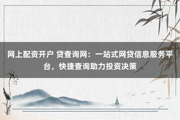 网上配资开户 贷查询网：一站式网贷信息服务平台，快捷查询助力投资决策
