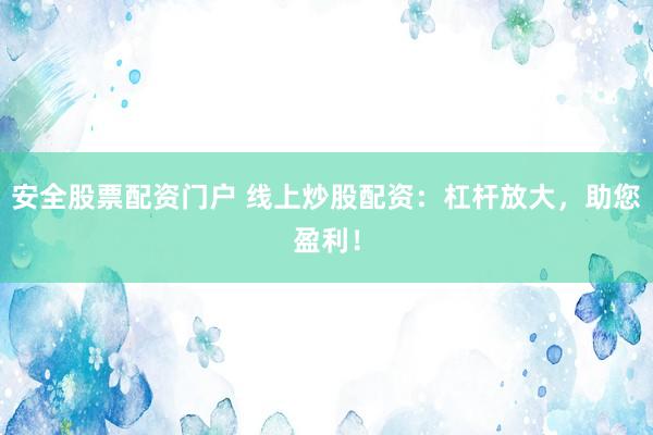 安全股票配资门户 线上炒股配资：杠杆放大，助您盈利！