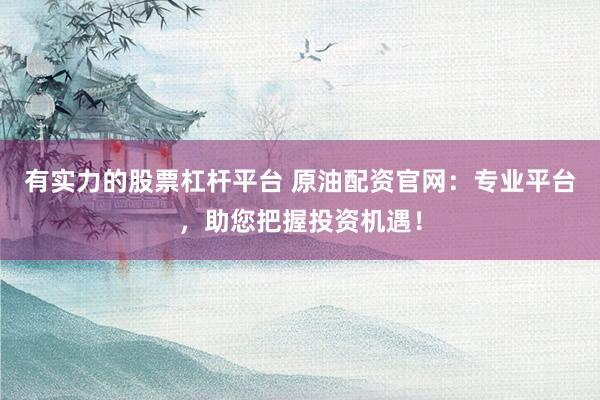 有实力的股票杠杆平台 原油配资官网：专业平台，助您把握投资机遇！