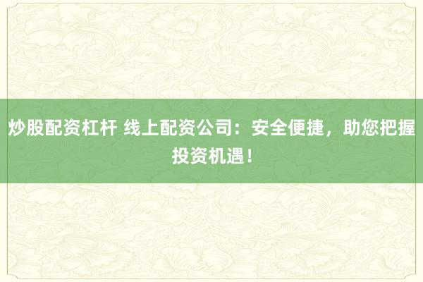 炒股配资杠杆 线上配资公司：安全便捷，助您把握投资机遇！