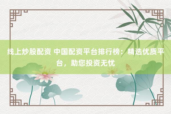 线上炒股配资 中国配资平台排行榜：精选优质平台，助您投资无忧