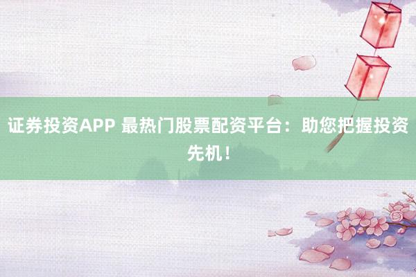 证券投资APP 最热门股票配资平台：助您把握投资先机！