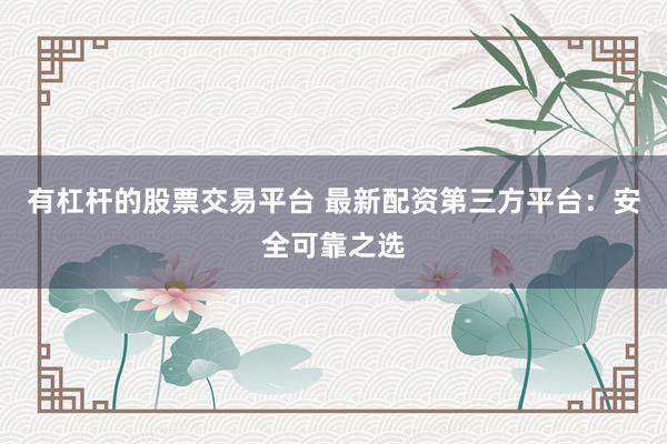 有杠杆的股票交易平台 最新配资第三方平台：安全可靠之选