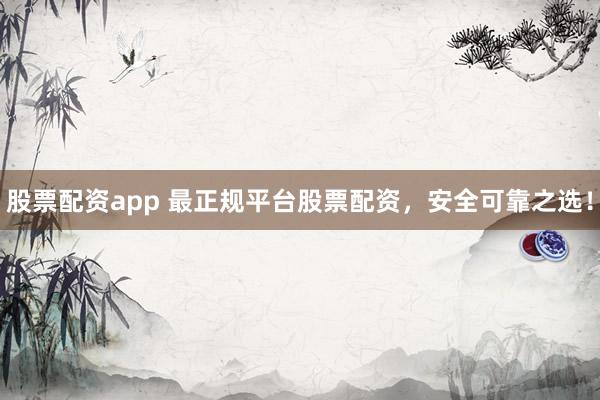 股票配资app 最正规平台股票配资，安全可靠之选！