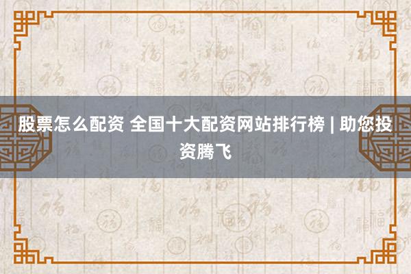 股票怎么配资 全国十大配资网站排行榜 | 助您投资腾飞