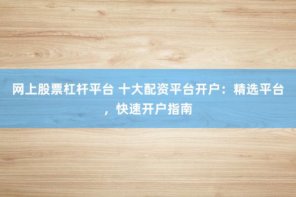 网上股票杠杆平台 十大配资平台开户：精选平台，快速开户指南