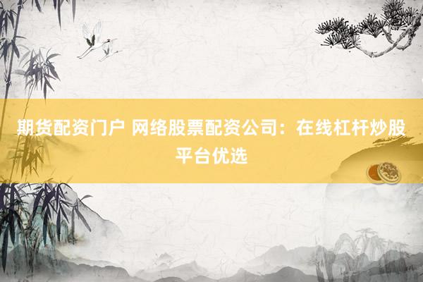 期货配资门户 网络股票配资公司：在线杠杆炒股平台优选