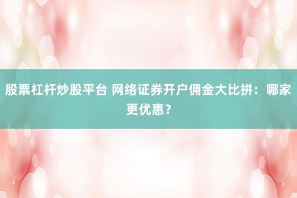 股票杠杆炒股平台 网络证券开户佣金大比拼：哪家更优惠？