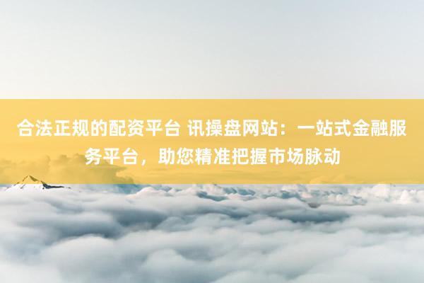 合法正规的配资平台 讯操盘网站：一站式金融服务平台，助您精准把握市场脉动