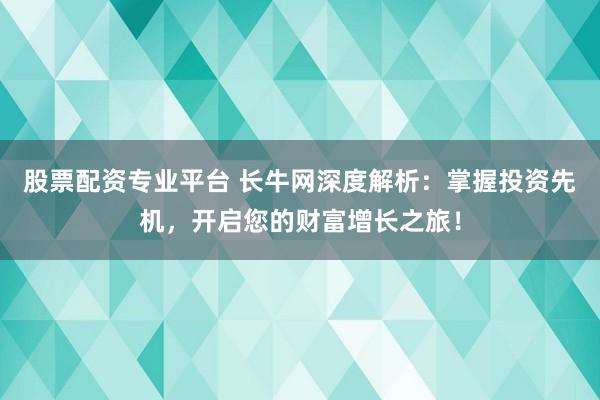 股票配资专业平台 长牛网深度解析：掌握投资先机，开启您的财富增长之旅！