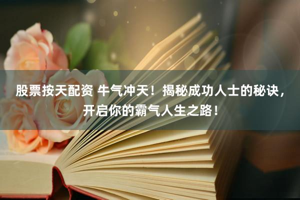 股票按天配资 牛气冲天！揭秘成功人士的秘诀，开启你的霸气人生之路！