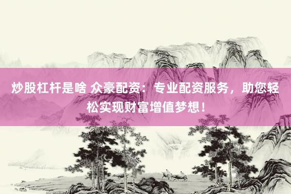 炒股杠杆是啥 众豪配资：专业配资服务，助您轻松实现财富增值梦想！