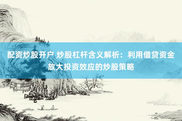 配资炒股开户 炒股杠杆含义解析：利用借贷资金放大投资效应的炒股策略