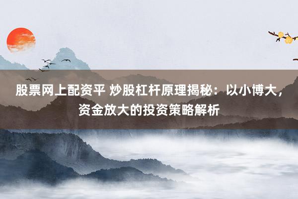 股票网上配资平 炒股杠杆原理揭秘：以小博大，资金放大的投资策略解析