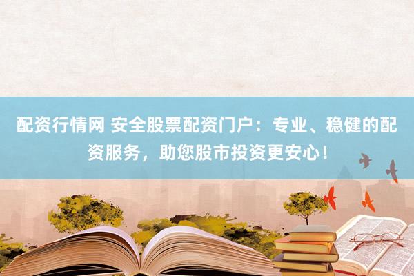 配资行情网 安全股票配资门户：专业、稳健的配资服务，助您股市投资更安心！