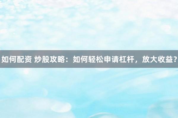 如何配资 炒股攻略：如何轻松申请杠杆，放大收益？