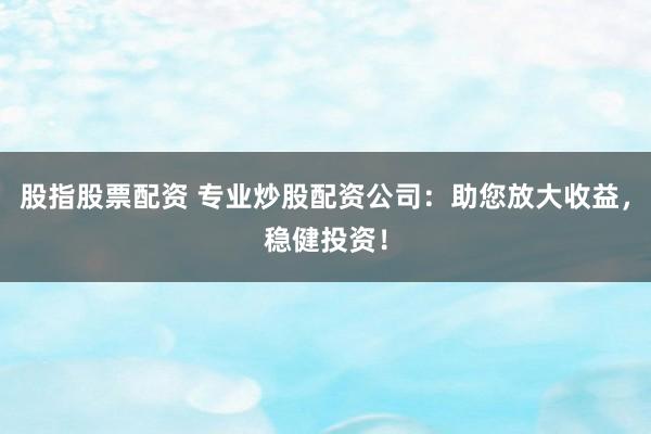 股指股票配资 专业炒股配资公司：助您放大收益，稳健投资！