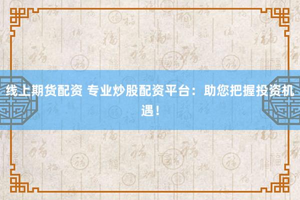 线上期货配资 专业炒股配资平台：助您把握投资机遇！